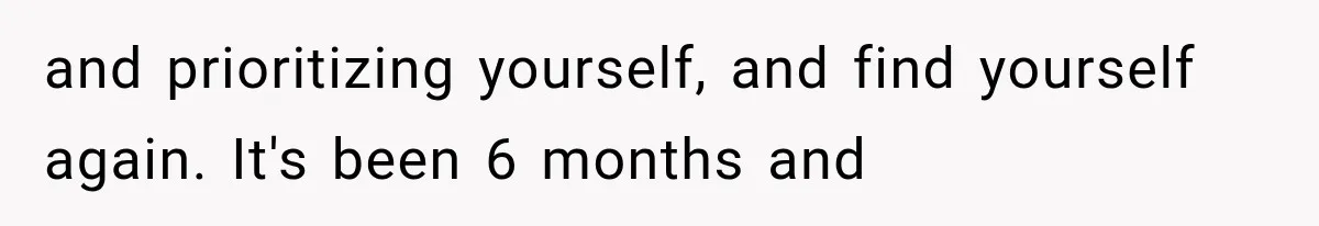 and prioritizing yourself, and find yourself again. It's been 6 months and