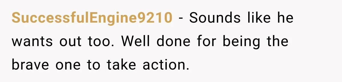 SuccessfulEngine9210 − Sounds like he wants out too. Well done for being the brave one to take action.