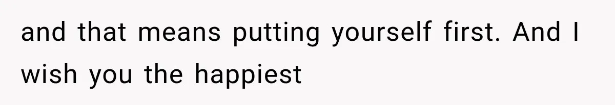 and that means putting yourself first. And I wish you the happiest