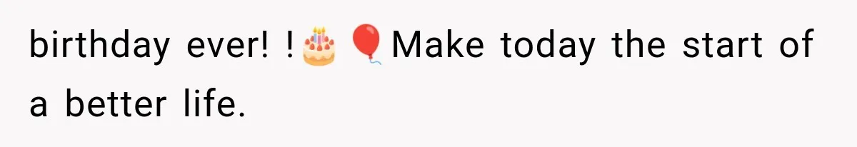 birthday ever! !🎂🎈Make today the start of a better life.