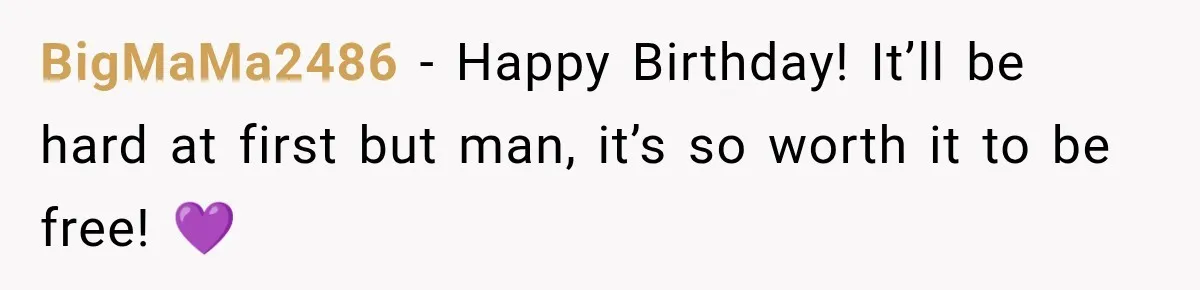 BigMaMa2486 − Happy Birthday! It’ll be hard at first but man, it’s so worth it to be free! 💜