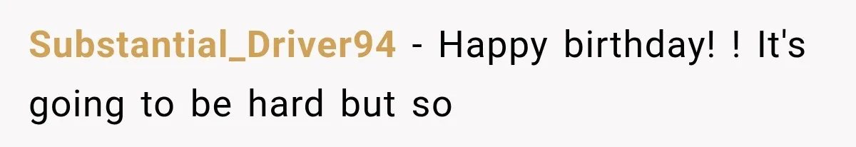 Substantial_Driver94 − Happy birthday! ! It's going to be hard but so