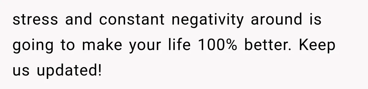 stress and constant negativity around is going to make your life 100% better. Keep us updated!