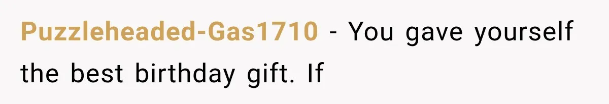 Puzzleheaded-Gas1710 − You gave yourself the best birthday gift. If