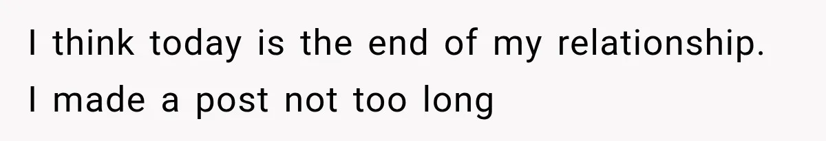 I think today is the end of my relationship. I made a post not too long
