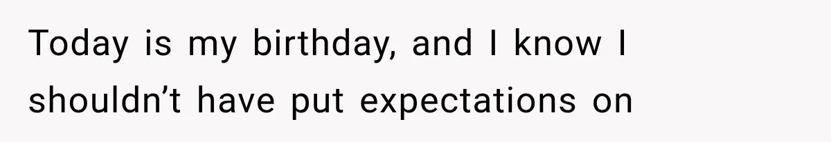 Today is my birthday, and I know I shouldn’t have put expectations on