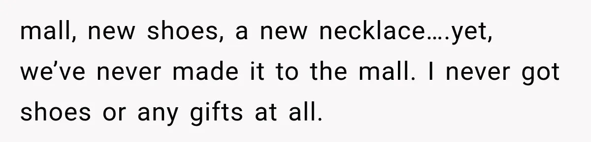 mall, new shoes, a new necklace….yet, we’ve never made it to the mall. I never got shoes or any gifts at all.