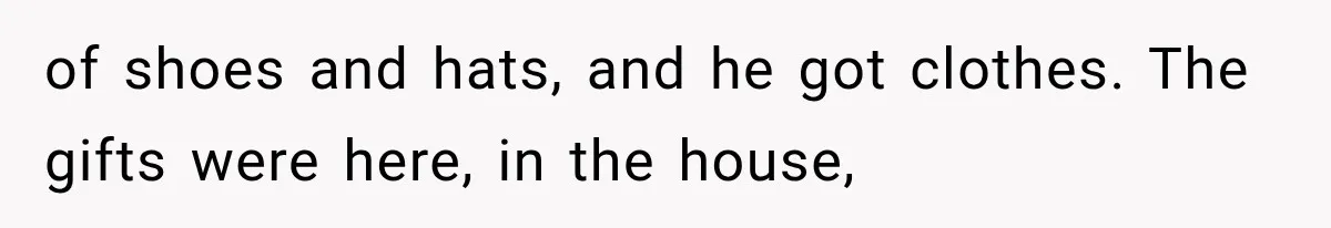 of shoes and hats, and he got clothes. The gifts were here, in the house,