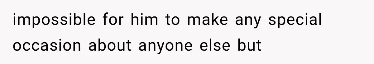 impossible for him to make any special occasion about anyone else but