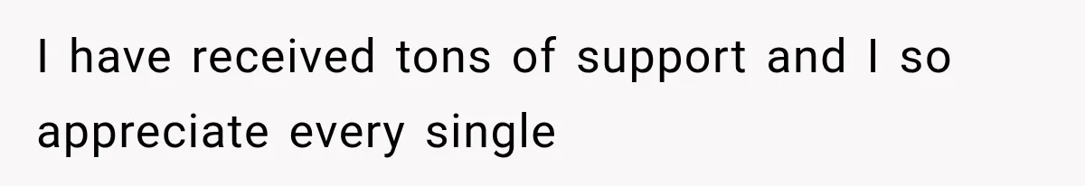 I have received tons of support and I so appreciate every single
