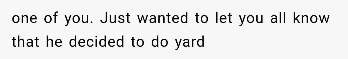 one of you. Just wanted to let you all know that he decided to do yard
