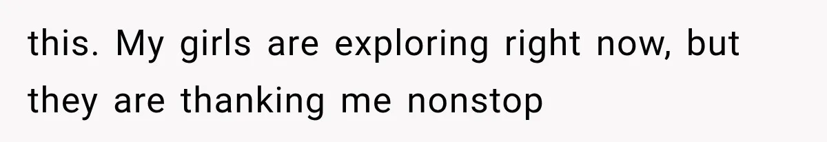 this. My girls are exploring right now, but they are thanking me nonstop