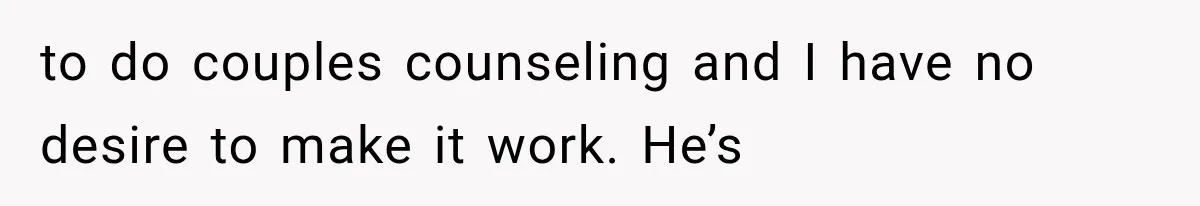 to do couples counseling and I have no desire to make it work. He’s
