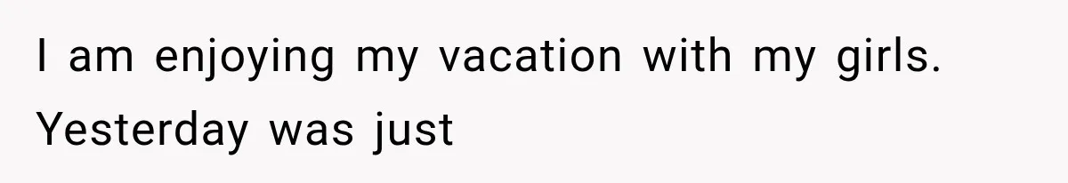 I am enjoying my vacation with my girls. Yesterday was just