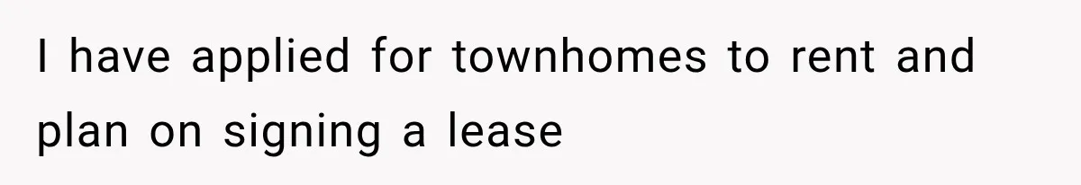 I have applied for townhomes to rent and plan on signing a lease