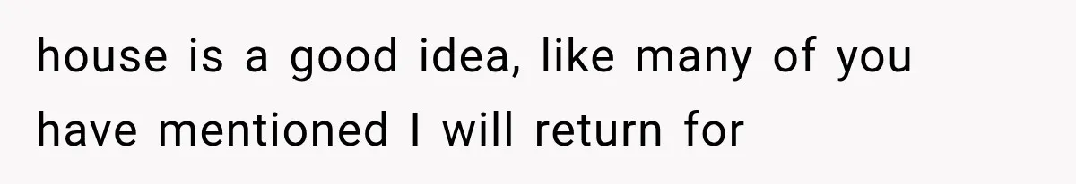 house is a good idea, like many of you have mentioned I will return for