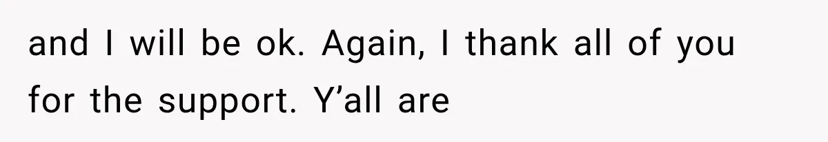 and I will be ok. Again, I thank all of you for the support. Y’all are