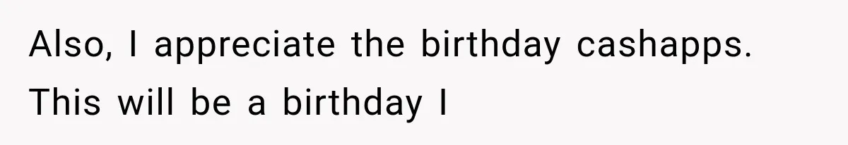 Also, I appreciate the birthday cashapps. This will be a birthday I