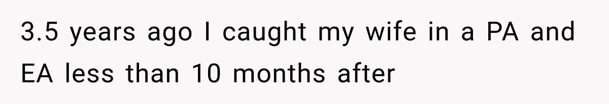 3.5 years ago I caught my wife in a PA and EA less than 10 months after
