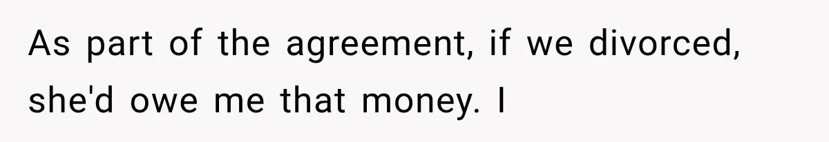 As part of the agreement, if we divorced, she'd owe me that money. I