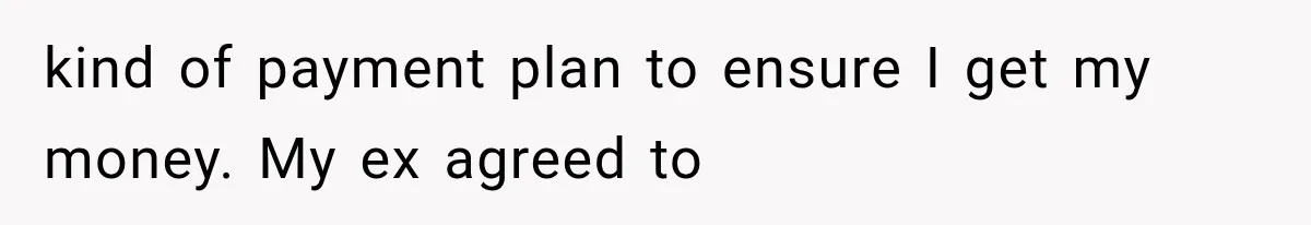 kind of payment plan to ensure I get my money. My ex agreed to