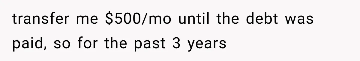 transfer me $500/mo until the debt was paid, so for the past 3 years