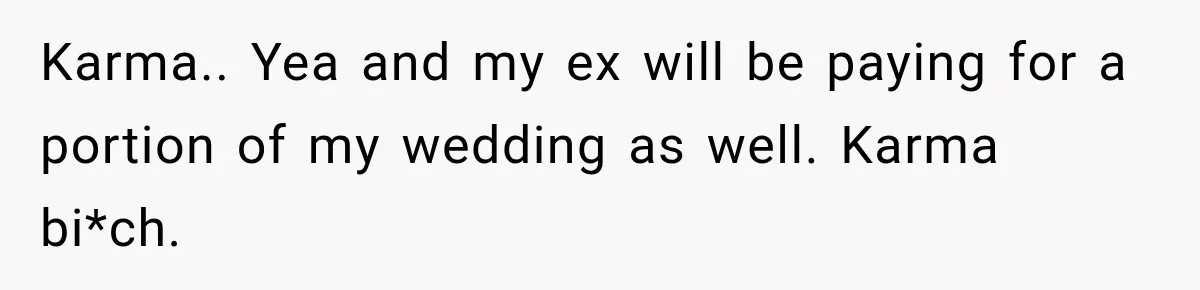 Karma.. Yea and my ex will be paying for a portion of my wedding as well. Karma bi*ch.