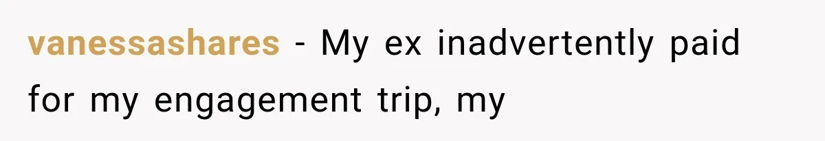 vanessashares − My ex inadvertently paid for my engagement trip, my