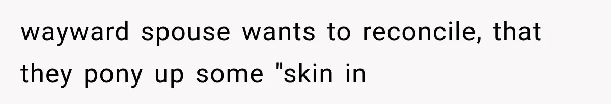 wayward spouse wants to reconcile, that they pony up some "skin in