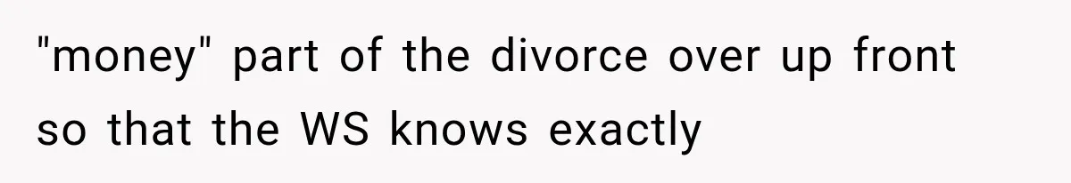 "money" part of the divorce over up front so that the WS knows exactly
