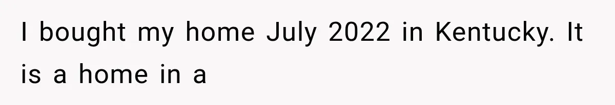 I bought my home July 2022 in Kentucky. It is a home in a