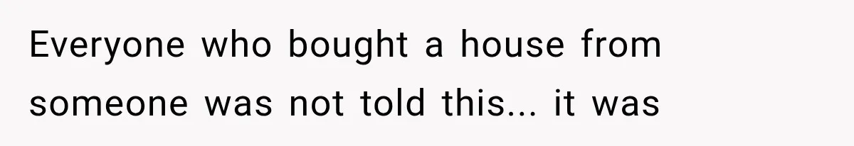 Everyone who bought a house from someone was not told this... it was