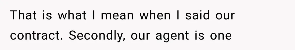 That is what I mean when I said our contract. Secondly, our agent is one