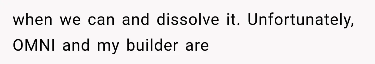 when we can and dissolve it. Unfortunately, OMNI and my builder are