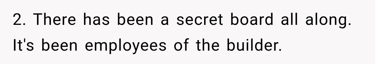 2. There has been a secret board all along. It's been employees of the builder.