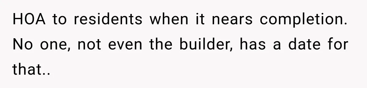 HOA to residents when it nears completion. No one, not even the builder, has a date for that..