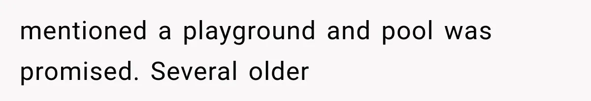 mentioned a playground and pool was promised. Several older