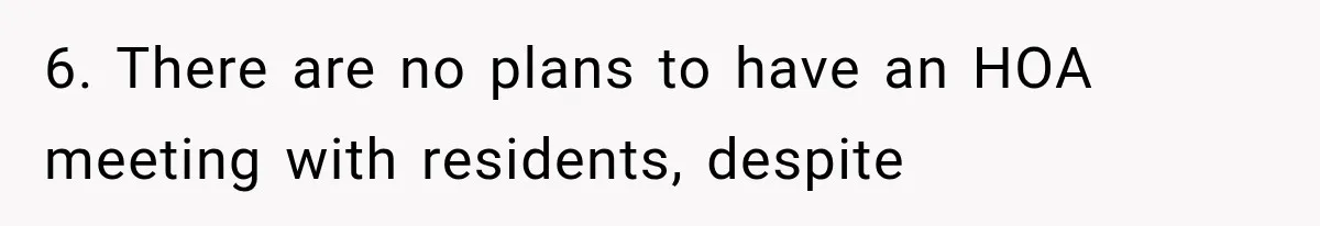 6. There are no plans to have an HOA meeting with residents, despite