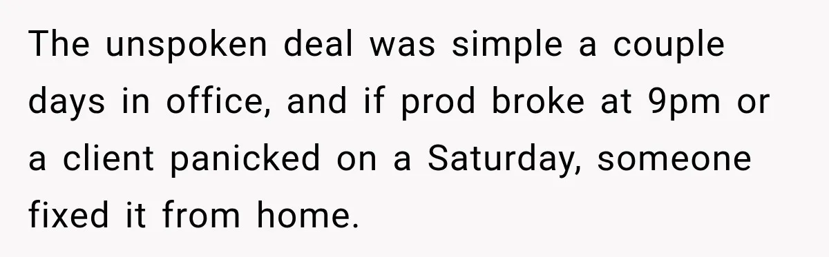 The unspoken deal was simple a couple days in office, and if prod broke at 9pm or a client panicked on a Saturday, someone fixed it from home.