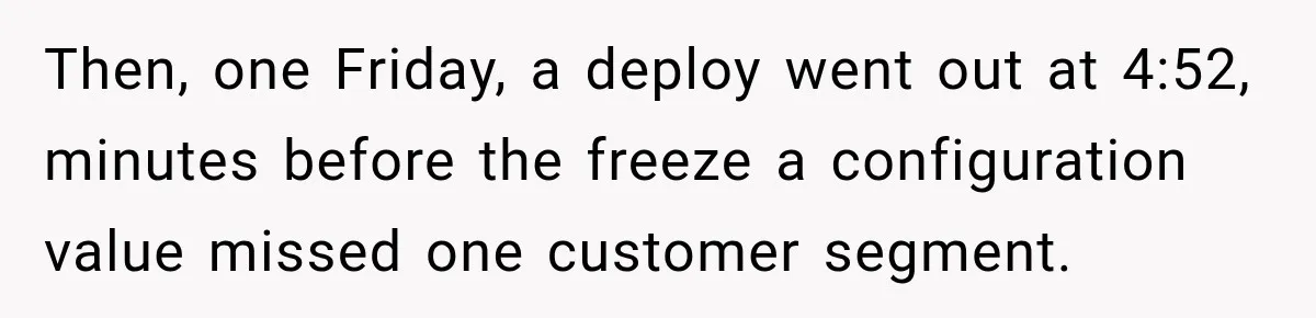 Then, one Friday, a deploy went out at 4:52, minutes before the freeze a configuration value missed one customer segment.