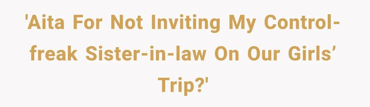 'AITA for not inviting my control-freak sister-in-law on our girls’ trip?'