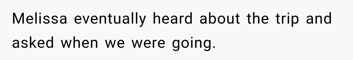 Melissa eventually heard about the trip and asked when we were going.