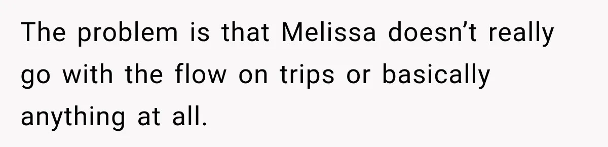 The problem is that Melissa doesn’t really go with the flow on trips or basically anything at all.