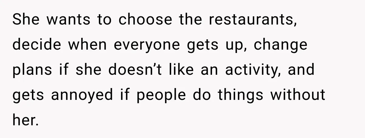 She wants to choose the restaurants, decide when everyone gets up, change plans if she doesn’t like an activity, and gets annoyed if people do things without her.