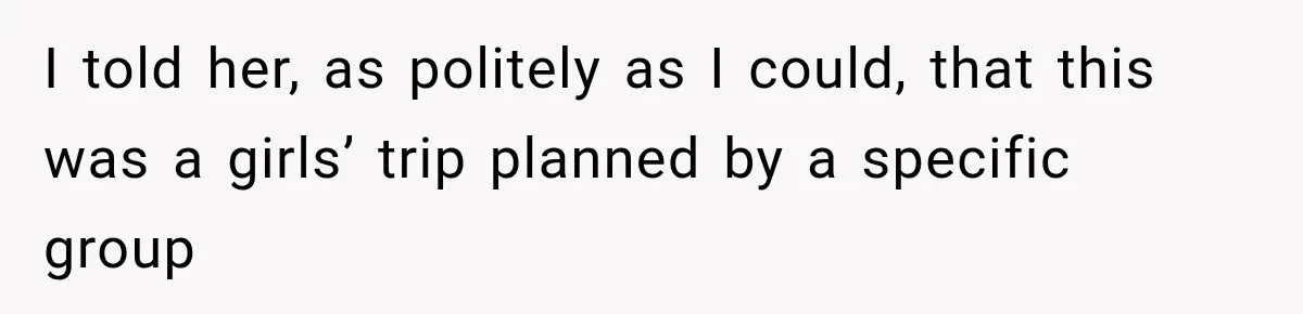I told her, as politely as I could, that this was a girls’ trip planned by a specific group