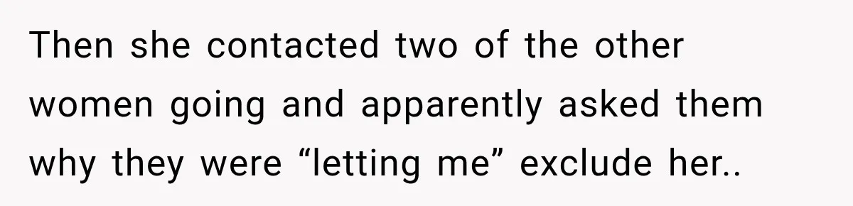 Then she contacted two of the other women going and apparently asked them why they were “letting me” exclude her..