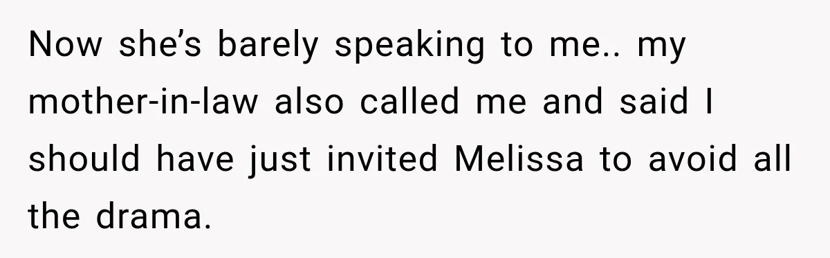 Now she’s barely speaking to me.. my mother-in-law also called me and said I should have just invited Melissa to avoid all the drama.
