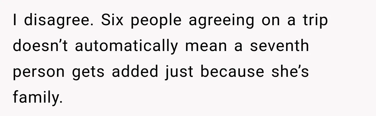 I disagree. Six people agreeing on a trip doesn’t automatically mean a seventh person gets added just because she’s family.