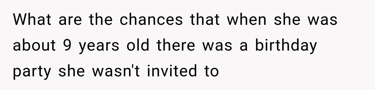 What are the chances that when she was about 9 years old there was a birthday party she wasn't invited to