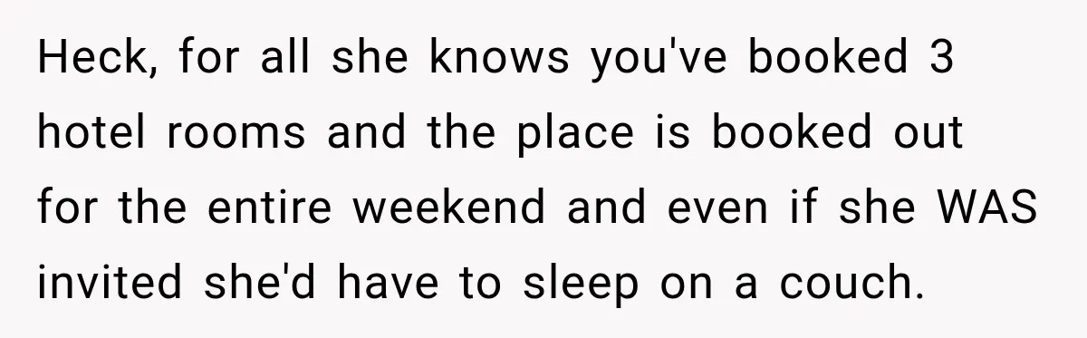 Heck, for all she knows you've booked 3 hotel rooms and the place is booked out for the entire weekend and even if she WAS invited she'd have to sleep...